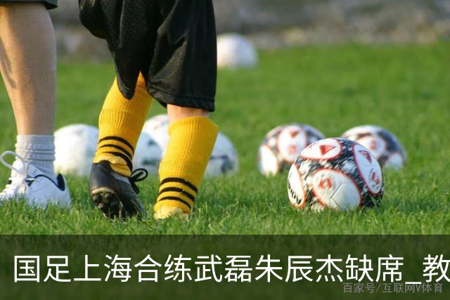 国足上海合练武磊朱辰杰缺席 教练组安排全队瑜伽训练